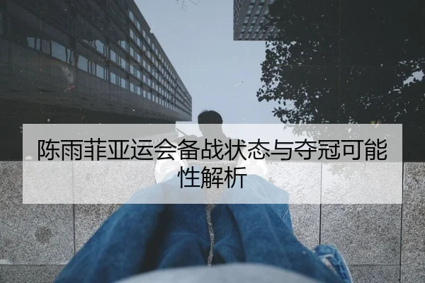 陈雨菲亚运会备战状态与夺冠可能性解析
